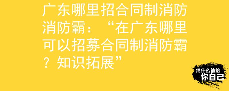 廣東哪里招合同制消防消防霸：“在廣東哪里可以招募合同制消防霸？知識拓展”