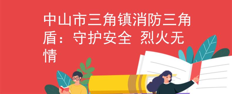 中山市三角鎮(zhèn)消防三角盾：守護(hù)安全 烈火無情
