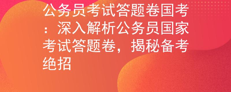 公務(wù)員考試答題卷國(guó)考：深入解析公務(wù)員國(guó)家考試答題卷，揭秘備考絕招