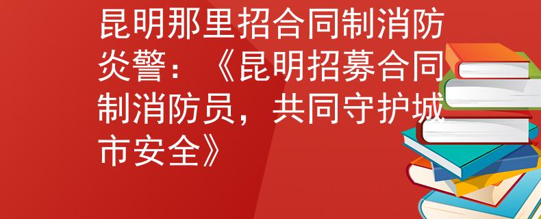 昆明那里招合同制消防炎警：《昆明招募合同制消防員，共同守護城市安全》