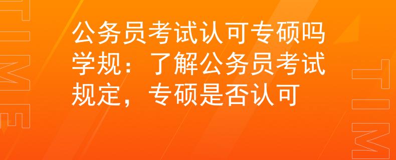 公務(wù)員考試認(rèn)可專碩嗎學(xué)規(guī)：了解公務(wù)員考試規(guī)定，專碩是否認(rèn)可
