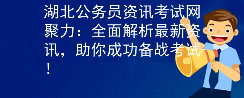 湖北公務(wù)員資訊考試網(wǎng)聚力：全面解析最新資訊，助你成功備戰(zhàn)考試！