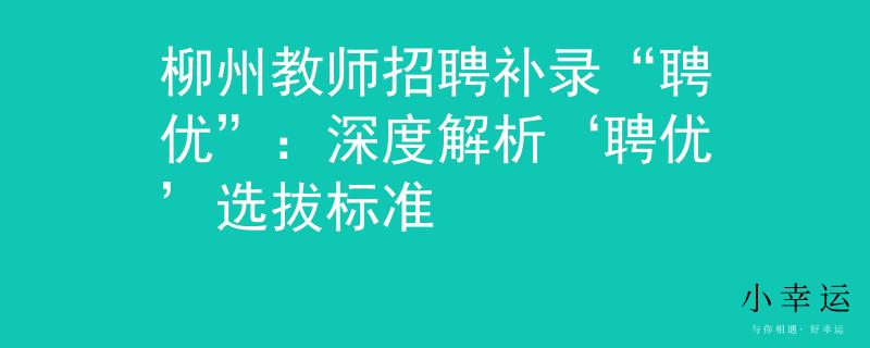 柳州教師招聘補(bǔ)錄“聘優(yōu)”：深度解析‘聘優(yōu)’選拔標(biāo)準(zhǔn)