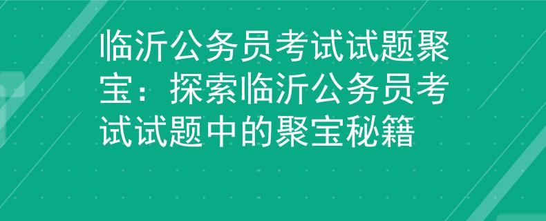 臨沂公務(wù)員考試試題聚寶：探索臨沂公務(wù)員考試試題中的聚寶秘籍