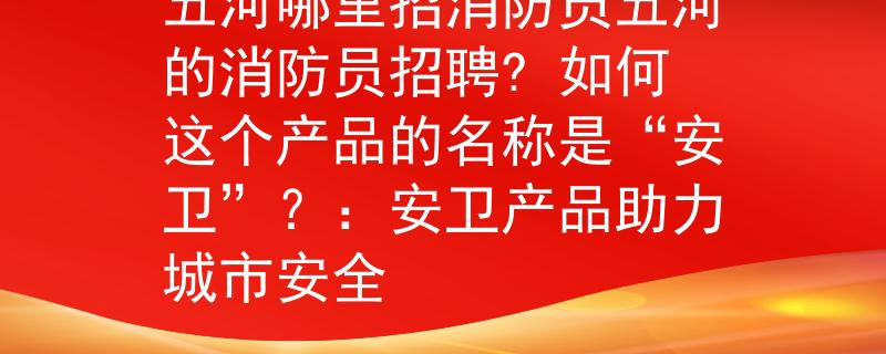 五河哪里招消防員五河的消防員招聘? 如何這個(gè)產(chǎn)品的名稱是“安衛(wèi)”？：安衛(wèi)產(chǎn)品助力城市安全