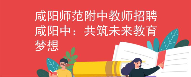 咸陽師范附中教師招聘咸陽中：共筑未來教育夢想