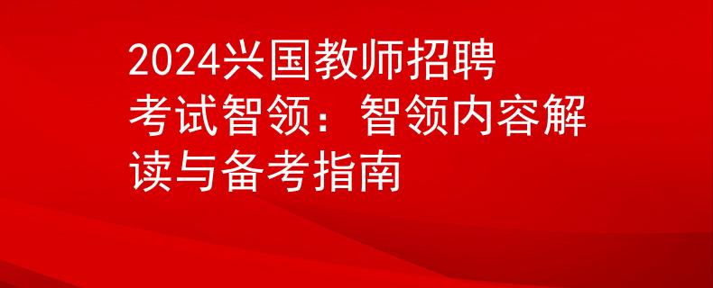 2024興國教師招聘考試智領(lǐng)：智領(lǐng)內(nèi)容解讀與備考指南
