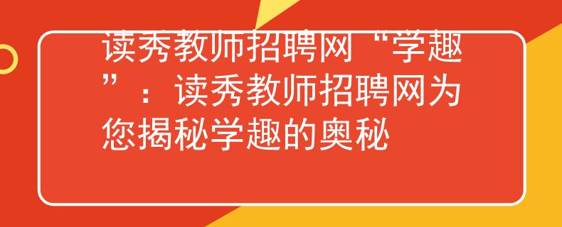 讀秀教師招聘網(wǎng)“學(xué)趣”：讀秀教師招聘網(wǎng)為您揭秘學(xué)趣的奧秘