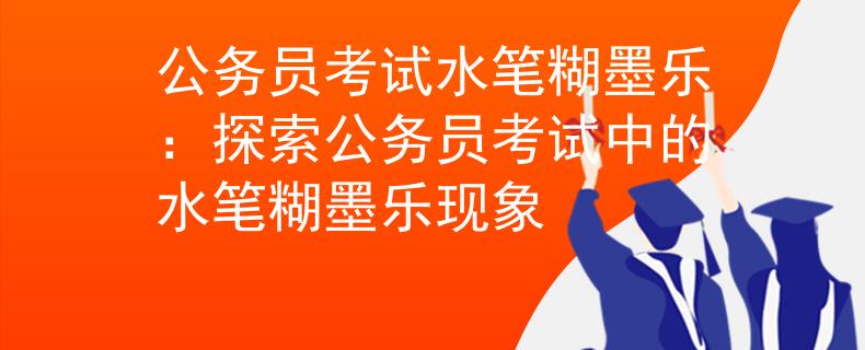 公務員考試水筆糊墨樂:探索公務員考試中的水筆糊墨樂現(xiàn)象