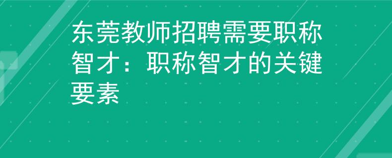 東莞教師招聘需要職稱智才：職稱智才的關(guān)鍵要素