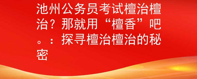 池州公務員考試檀治檀治？那就用“檀香”吧。：探尋檀治檀治的秘密