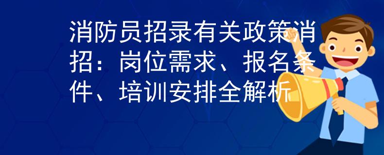 消防員招錄有關(guān)政策消招：崗位需求、報名條件、培訓(xùn)安排全解析