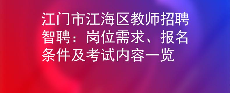 江門市江海區(qū)教師招聘智聘：崗位需求、報(bào)名條件及考試內(nèi)容一覽