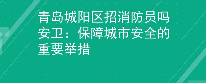 青島城陽區(qū)招消防員嗎安衛(wèi)：保障城市安全的重要舉措
