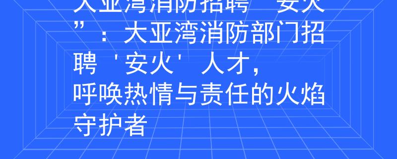 大亞灣消防招聘“安火”：大亞灣消防部門招聘 '安火' 人才，呼喚熱情與責(zé)任的火焰守護(hù)者