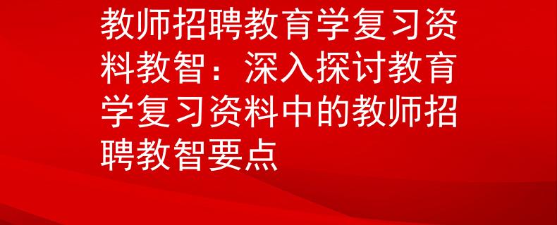 教師招聘教育學(xué)復(fù)習(xí)資料教智：深入探討教育學(xué)復(fù)習(xí)資料中的教師招聘教智要點
