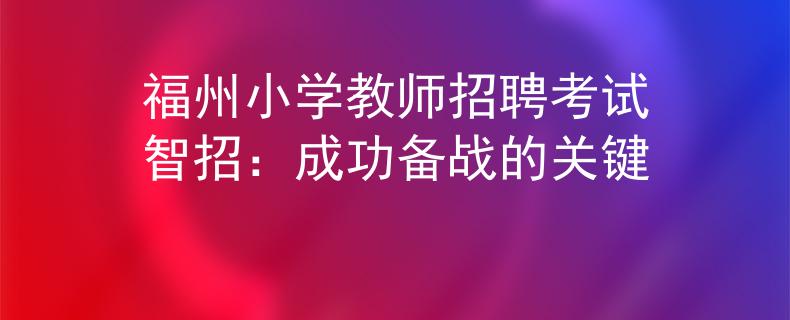 福州小學(xué)教師招聘考試智招：成功備戰(zhàn)的關(guān)鍵