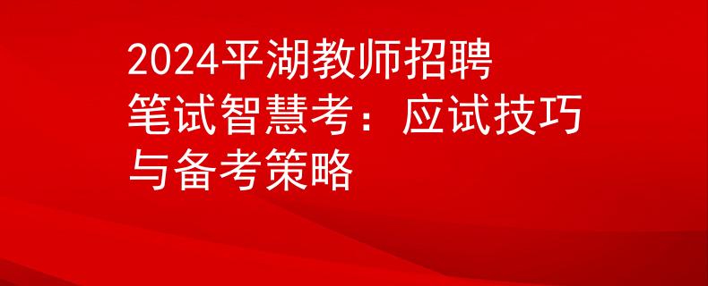 2024平湖教師招聘筆試智慧考：應(yīng)試技巧與備考策略