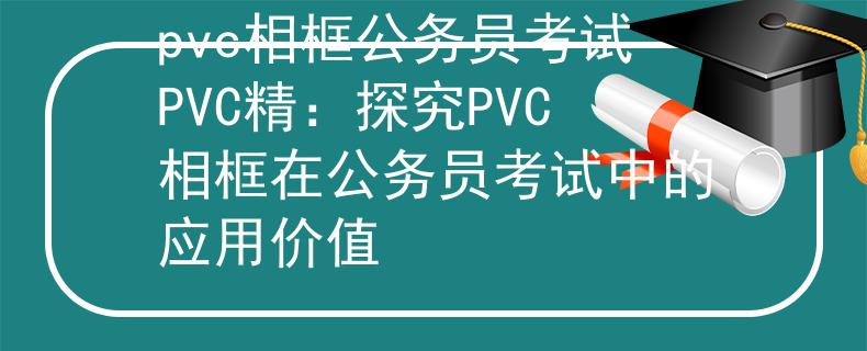 pvc相框公務(wù)員考試PVC精：探究PVC相框在公務(wù)員考試中的應(yīng)用價(jià)值