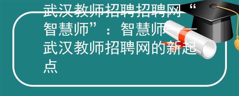 武漢教師招聘招聘網(wǎng)“智慧師”：智慧師——武漢教師招聘網(wǎng)的新起點