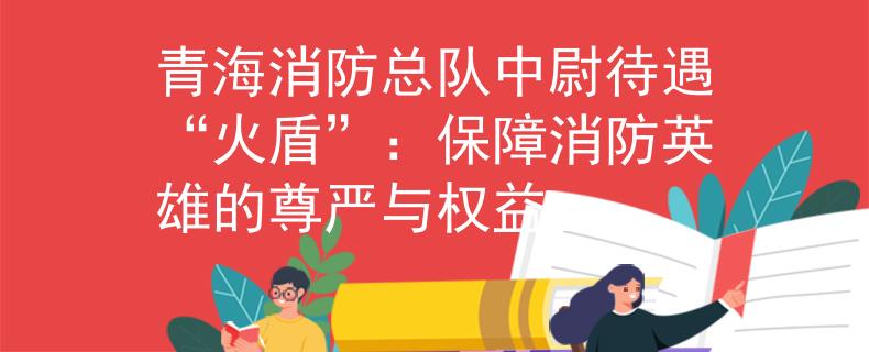 青海消防總隊(duì)中尉待遇“火盾”：保障消防英雄的尊嚴(yán)與權(quán)益