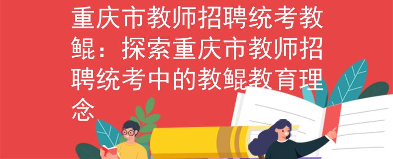 重慶市教師招聘統(tǒng)考教鯤：探索重慶市教師招聘統(tǒng)考中的教鯤教育理念