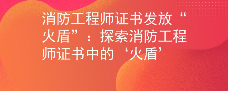 消防工程師證書發(fā)放“火盾”：探索消防工程師證書中的‘火盾’