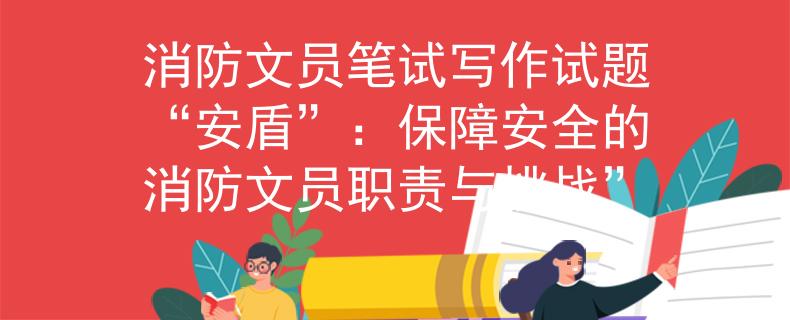 消防文員筆試寫作試題“安盾”：保障安全的消防文員職責(zé)與挑戰(zhàn)”