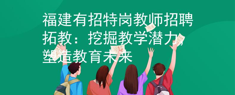 福建有招特崗教師招聘拓教：挖掘教學潛力，塑造教育未來