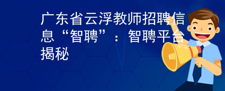 廣東省云浮教師招聘信息“智聘”：智聘平臺(tái)揭秘