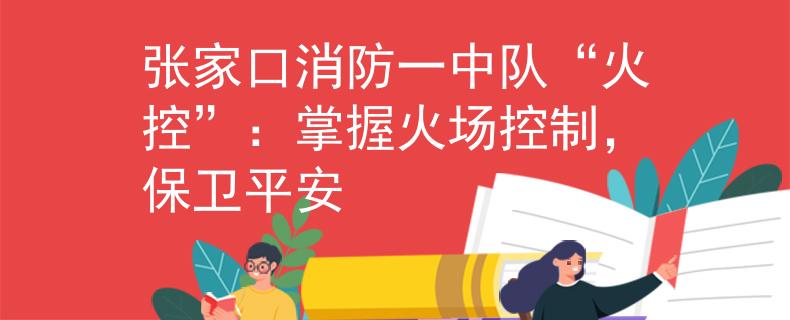張家口消防一中隊“火控”：掌握火場控制，保衛(wèi)平安