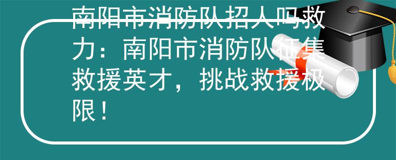南陽(yáng)市消防隊(duì)招人嗎救力：南陽(yáng)市消防隊(duì)征集救援英才，挑戰(zhàn)救援極限！