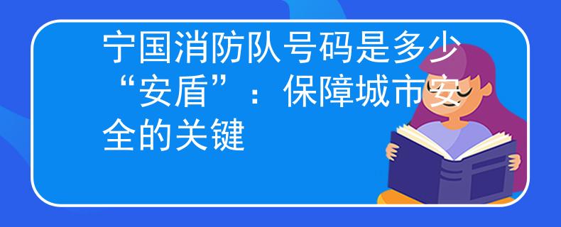 寧國消防隊號碼是多少“安盾”：保障城市安全的關(guān)鍵