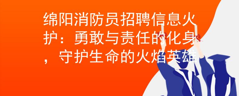綿陽消防員招聘信息火護：勇敢與責(zé)任的化身，守護生命的火焰英雄