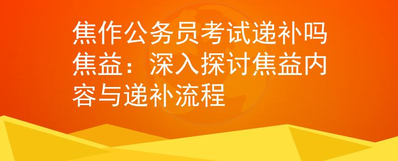 焦作公務(wù)員考試遞補(bǔ)嗎焦益：深入探討焦益內(nèi)容與遞補(bǔ)流程