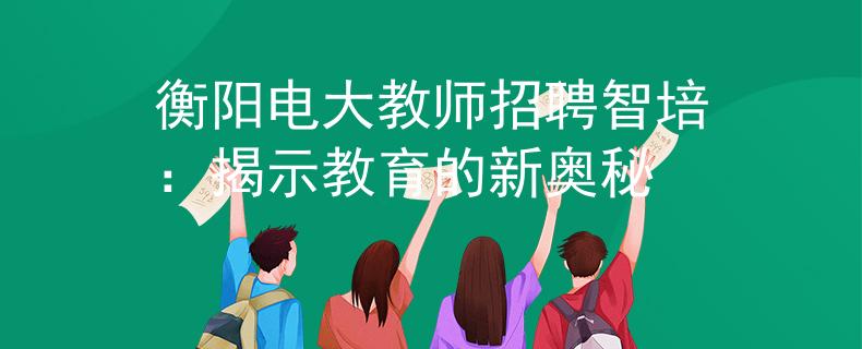 衡陽(yáng)電大教師招聘智培：揭示教育的新奧秘