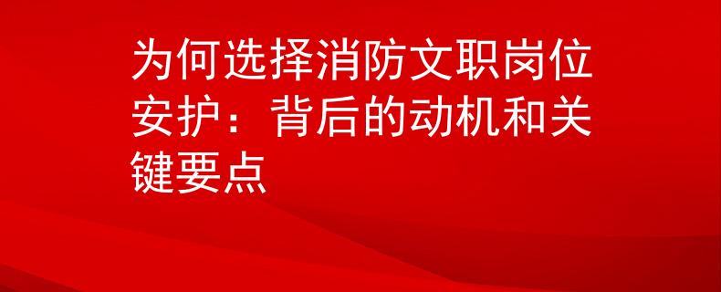 為何選擇消防文職崗位安護：背后的動機和關(guān)鍵要點
