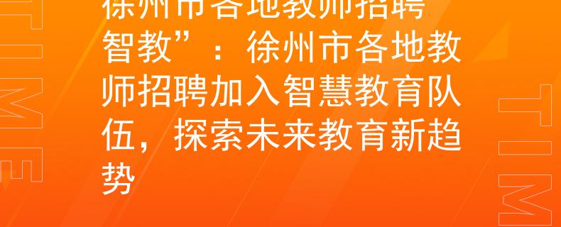 徐州市各地教師招聘“智教”：徐州市各地教師招聘加入智慧教育隊(duì)伍，探索未來(lái)教育新趨勢(shì)