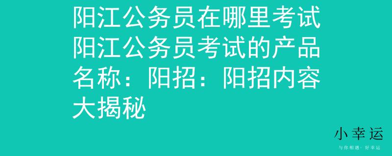 陽江公務(wù)員在哪里考試陽江公務(wù)員考試的產(chǎn)品名稱：陽招：陽招內(nèi)容大揭秘