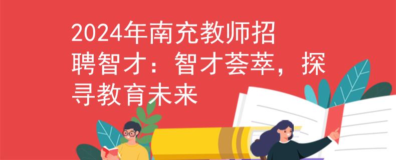2024年南充教師招聘智才：智才薈萃，探尋教育未來(lái)