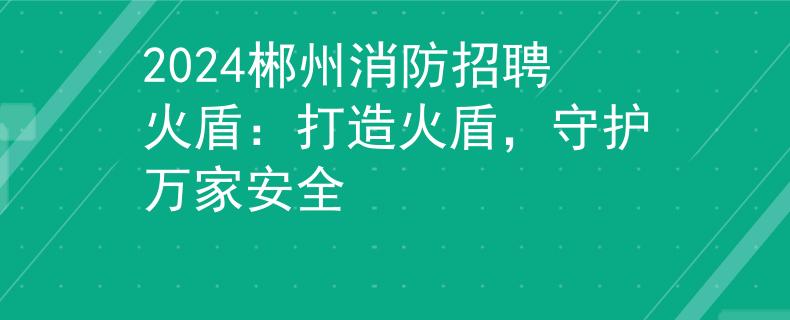 2024郴州消防招聘火盾:打造火盾,守護(hù)萬家安全 2024郴州消防招聘火盾:打造火盾,守護(hù)萬家安全