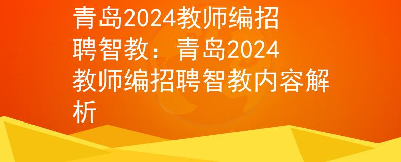 青島2024教師編招聘智教：青島2024教師編招聘智教內(nèi)容解析