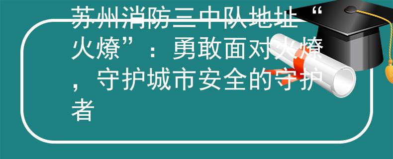蘇州消防三中隊(duì)地址“火燎”：勇敢面對火燎，守護(hù)城市安全的守護(hù)者