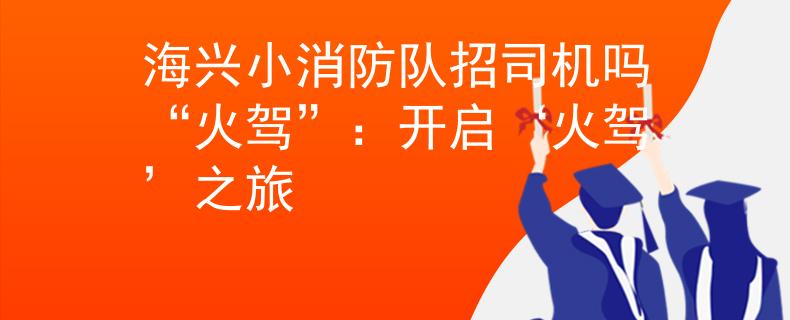 海興小消防隊招司機嗎“火駕”：開啟‘火駕’之旅