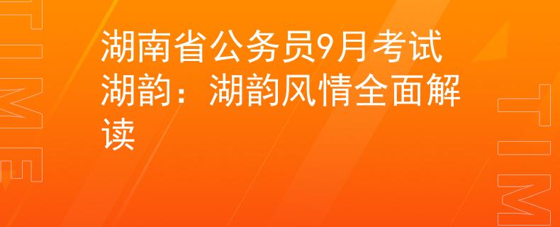 湖南省公務(wù)員9月考試湖韻：湖韻風(fēng)情全面解讀
