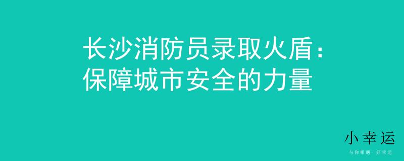 長(zhǎng)沙消防員錄取火盾：保障城市安全的力量