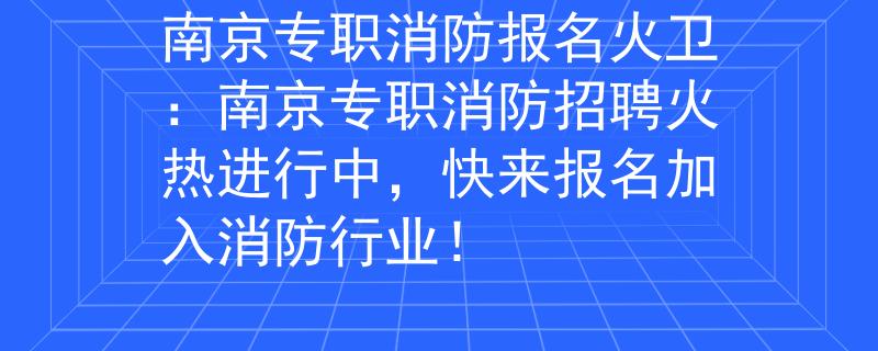 南京專職消防報(bào)名火衛(wèi)：南京專職消防招聘火熱進(jìn)行中，快來(lái)報(bào)名加入消防行業(yè)！