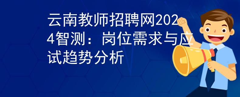 云南教師招聘網(wǎng)2024智測(cè)：崗位需求與應(yīng)試趨勢(shì)分析