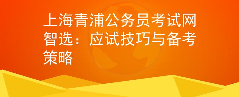 上海青浦公務(wù)員考試網(wǎng)智選：應(yīng)試技巧與備考策略