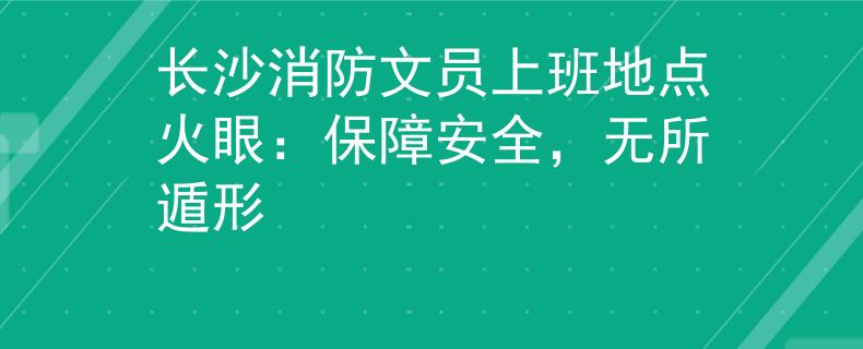 長(zhǎng)沙消防文員上班地點(diǎn)火眼：保障安全，無(wú)所遁形